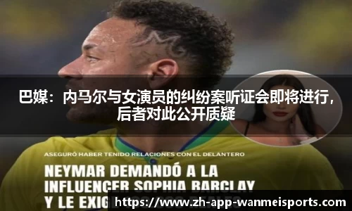 巴媒：内马尔与女演员的纠纷案听证会即将进行，后者对此公开质疑